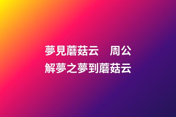 夢見蘑菇云　周公解夢之夢到蘑菇云
